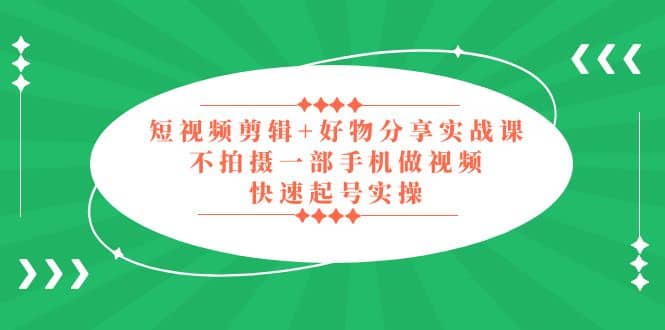 短视频剪辑+好物分享实战课，无需拍摄一部手机做视频，快速起号实操-廉价云资源网