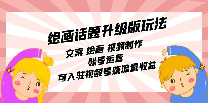 绘画话题升级版玩法：文案 绘画 视频制作 账号运营 可入驻视频号赚流量收益-廉价云资源网