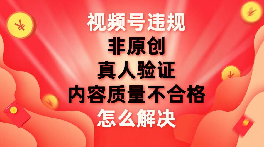 视频号【非原创，内容质量不合格，真人验证】违规怎么解决-廉价云资源网