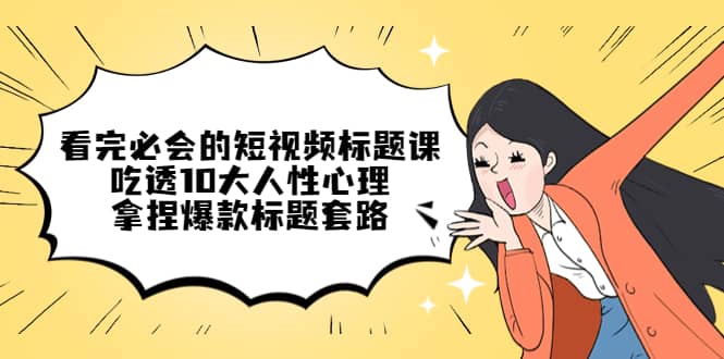 看完必会的短视频标题课，吃透10大人性心理，拿捏爆款标题套路-廉价云资源网