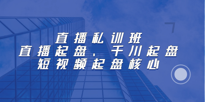 直播私训班：直播起盘、千川起盘、短视频起盘核心-廉价云资源网