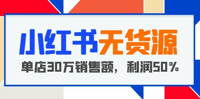 小红书无货源项目：从0-1从开店到爆单 单店30万销售额 利润50%【5月更新】-廉价云资源网