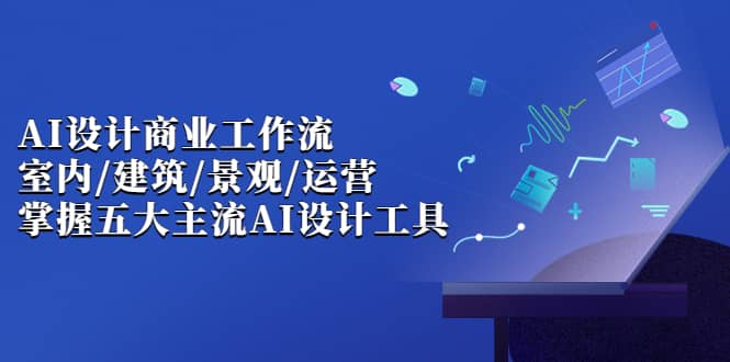 AI设计商业·工作流，室内·建筑·景观·运营，掌握五大主流AI设计工具-廉价云资源网