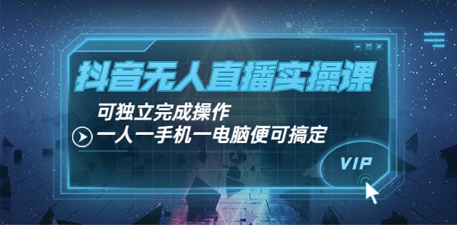 抖音无人直播实操课：可独立完成操作，一人一手机一电脑便可搞定-廉价云资源网