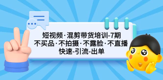 短视频·混剪带货培训-第7期 不买品·不拍摄·不露脸·不直播 快速引流出单-廉价云资源网