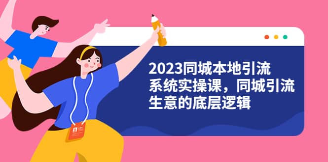 2023同城本地引流系统实操课，同城引流生意的底层逻辑（31节视频课）-廉价云资源网