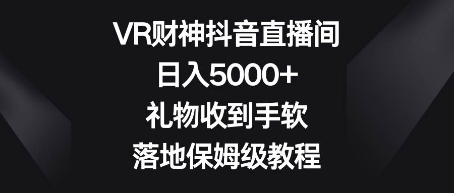 VR财神抖音直播间，日入5000+，礼物收到手软，落地保姆级教程-廉价云资源网