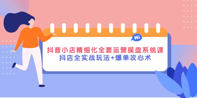 抖音小店精细化全套运营操盘系统课，抖店全实战玩法+爆单攻心术-廉价云资源网
