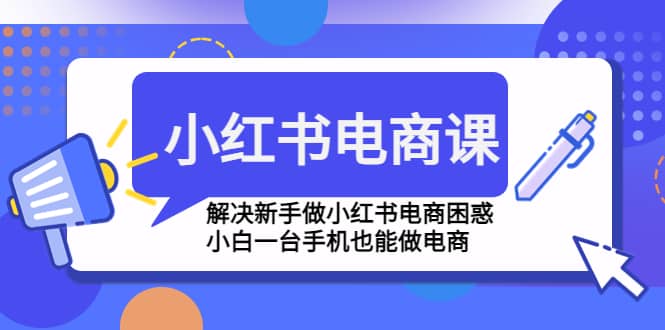 小红书电商课程，解决新手做小红书电商困惑，小白一台手机也能做电商-廉价云资源网