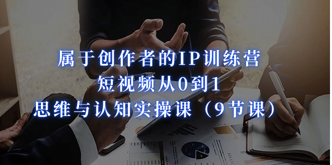 属于创作者的IP训练营：短视频从0到1、思维与认知实操课（9节课）-廉价云资源网