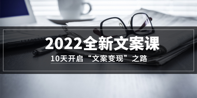 2022全新文案课：10天开启“文案变现”之路~从0基础开始学（价值399）-廉价云资源网