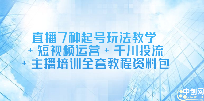 直播7种起号玩法教学+短视频运营+千川投流+主播培训全套教程资料包-廉价云资源网