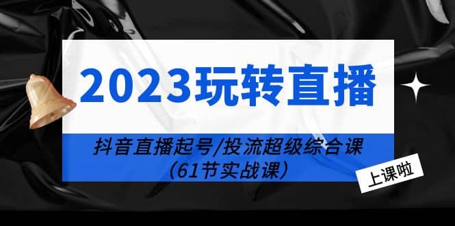 2023玩转直播线上课：抖音直播起号-投流超级干货（61节实战课）-廉价云资源网