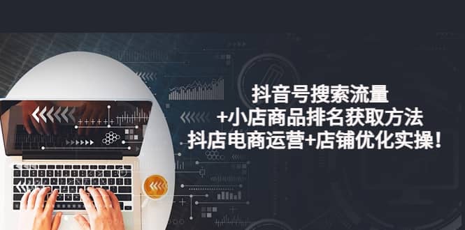 抖音号搜索流量+小店商品排名获取方法，抖店电商运营+店铺优化实操！-廉价云资源网