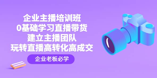 企业主播培训班：0基础学习直播带货，建立主播团队，玩转直播高转化高成交-廉价云资源网