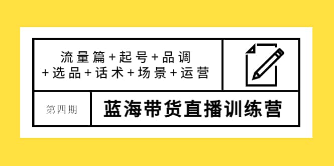 第四期蓝海带货直播训练营：流量篇+起号+品调+选品+话术+场景+运营-廉价云资源网