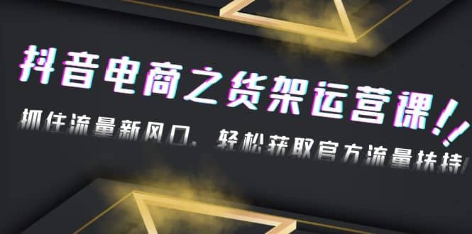 2023抖音电商之货架运营课：抓住流量新风口，轻松获取官方流量扶持-廉价云资源网