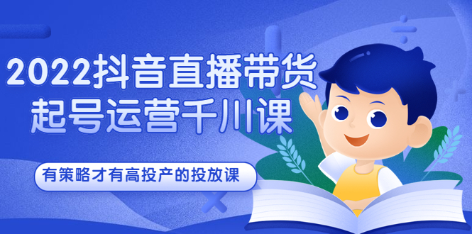 2022抖音直播带货起号运营千川课，有策略才有高投产的投放课-廉价云资源网
