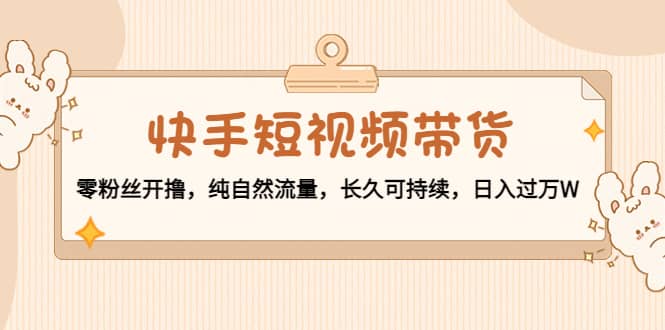 快手短视频带货：零粉丝开撸，纯自然流量，长久可持续-廉价云资源网