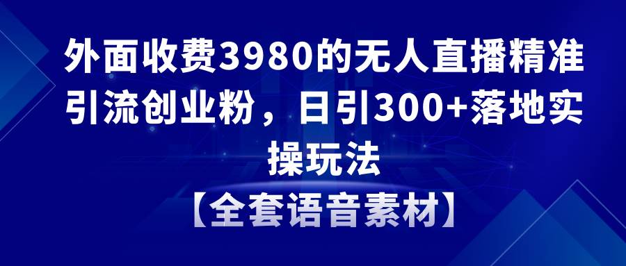 无人直播精准引流创业粉，日引300+落地实操玩法【全套语音素材】-廉价云资源网
