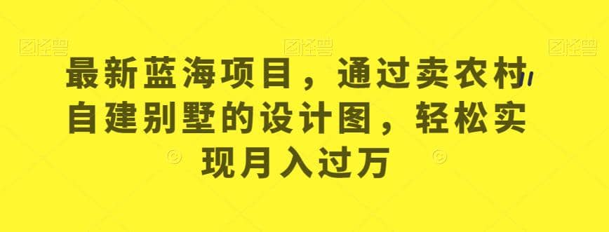 最新蓝海项目，通过卖农村自建别墅的设计图，轻松实现月入过万【揭秘】-廉价云资源网