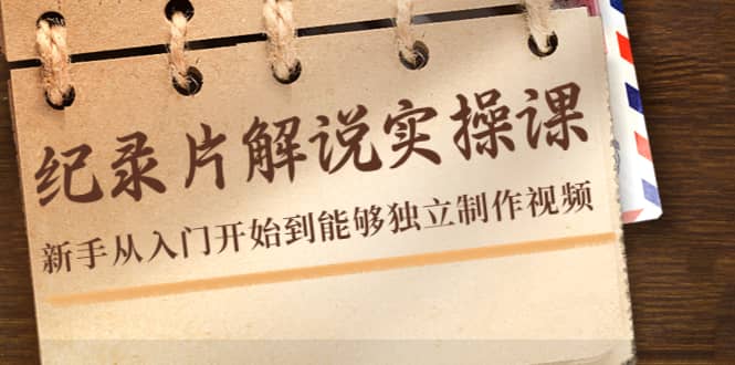 纪录片解说实操课，新手从入门开始到能够独立制作视频（22节课）-廉价云资源网