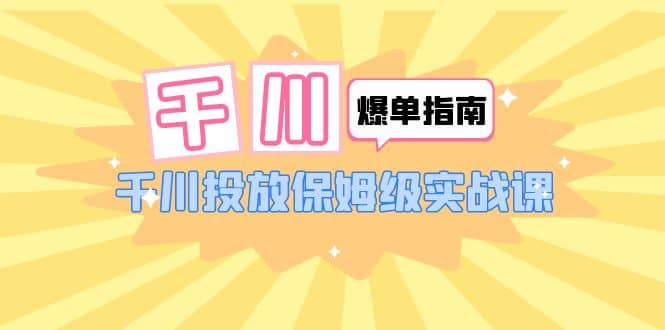 千川-爆单实战指南：千川投放保姆级实战课（22节课时）-廉价云资源网