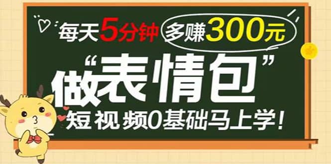 表情包短视频变现项目，短视频0基础马上学，每天5分钟多赚300元-廉价云资源网
