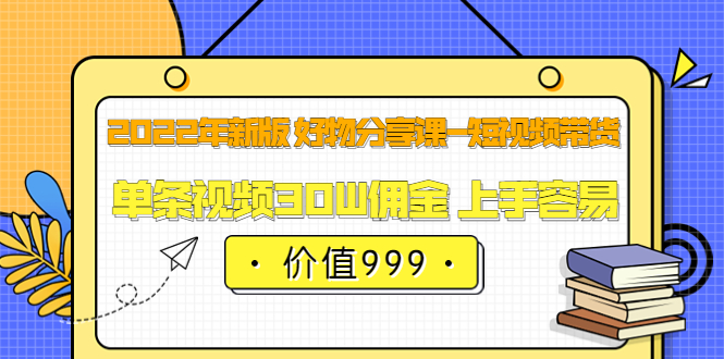 2022年新版 好物分享课-短视频带货：单条视频30W佣金 上手容易（价值999）-廉价云资源网