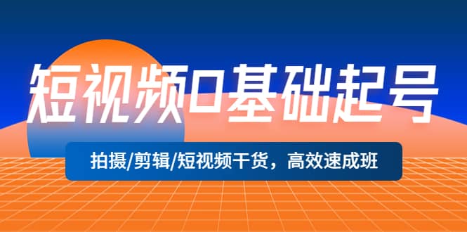 短视频0基础起号，拍摄/剪辑/短视频干货，高效速成班-廉价云资源网