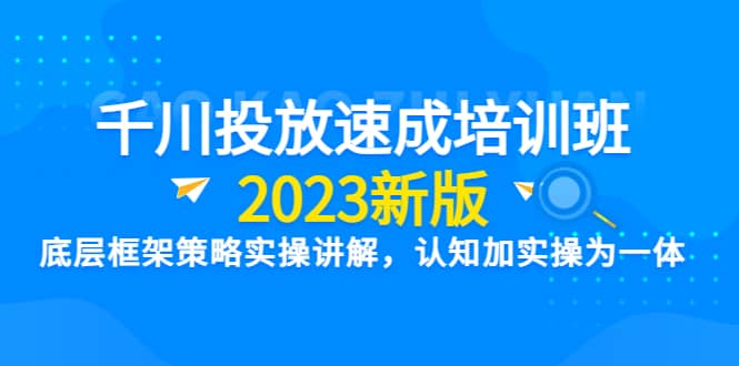 千川投放速成培训班【2023新版】底层框架策略实操讲解，认知加实操为一体-廉价云资源网