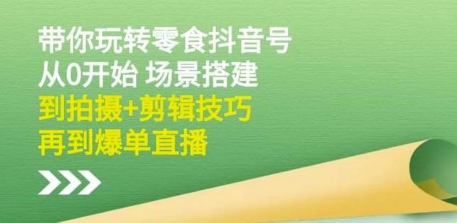 隋校长带你玩转抖音零食号：从0开始场景搭建，到拍摄+剪辑技巧，再到爆单直播-廉价云资源网