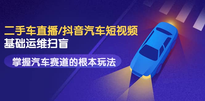 二手车直播/抖音汽车短视频基础运维扫盲，掌握汽车赛道的根本玩法-廉价云资源网
