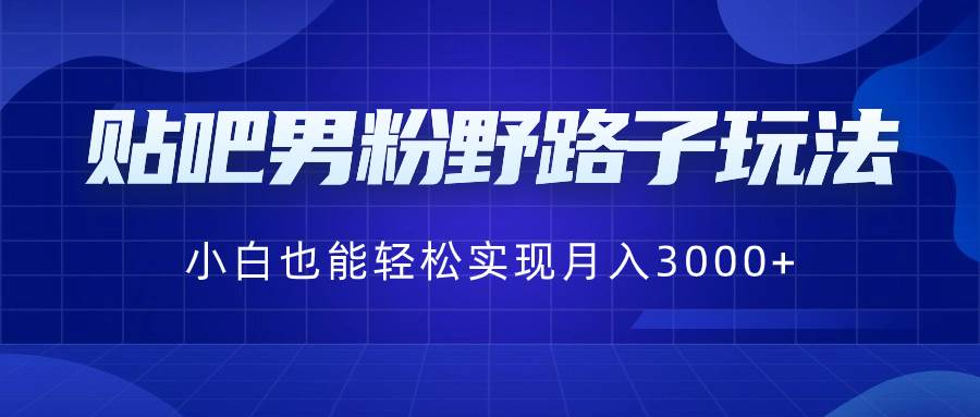 贴吧男粉野路子玩法，小白也能轻松实现月入3000+-廉价云资源网