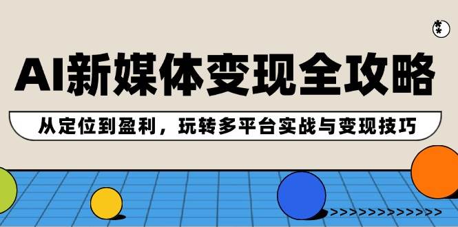 AI新媒体变现全攻略：从定位到盈利，玩转多平台实战与变现技巧-廉价云资源网