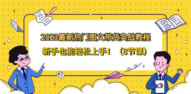 2023最新热门-图文带货实战教程，新手也能轻松上手！（8节课）-廉价云资源网