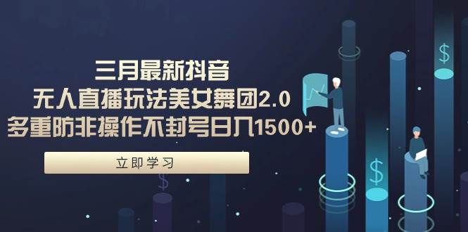 三月最新抖音无人直播玩法美女舞团2.0，多重防非操作不封号日入1500+ 小…-廉价云资源网