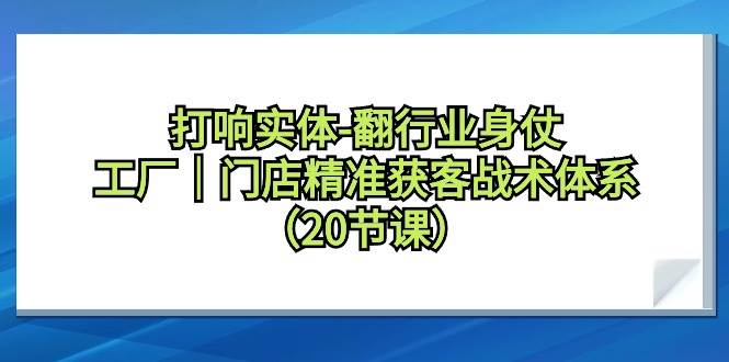 打响实体-翻行业身仗，工厂｜门店精准获客战术体系（20节课）-廉价云资源网