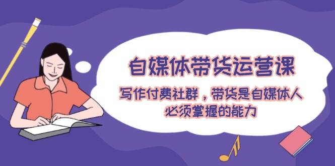 自媒体带货运营课：写作付费社群，带货是自媒体人必须掌握的能力-廉价云资源网