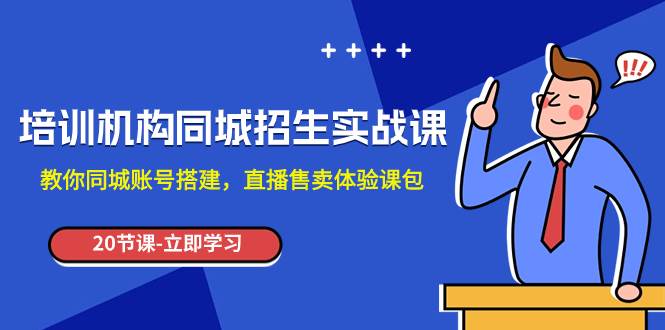 培训机构-同城招生实操课，教你同城账号搭建，直播售卖体验课包-廉价云资源网