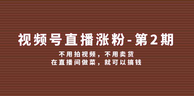 视频号/直播涨粉-第2期，不用拍视频，不用卖货，在直播间做菜，就可以搞钱-廉价云资源网