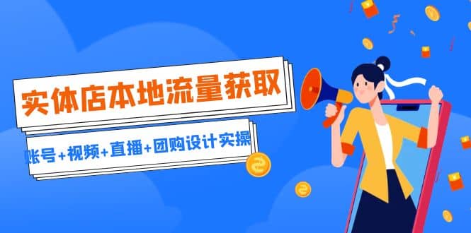 实体店本地流量获取（账号+视频+直播+团购设计实操）引流获客+同城流量曝光-廉价云资源网