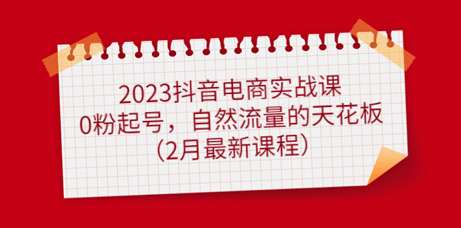 2023抖音电商实战课：0粉起号，自然流量的天花板（2月最新课程）-廉价云资源网