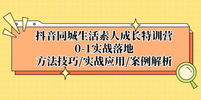 抖音同城生活素人成长特训营，0-1实战落地，方法技巧|实战应用|案例解析-廉价云资源网