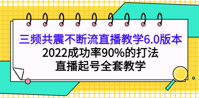 三频共震不断流直播教学6.0版本，2022成功率90%的打法，直播起号全套教学-廉价云资源网