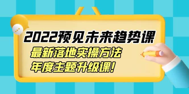 2022预见未来趋势课：最新落地实操方法，年度主题升级课-廉价云资源网