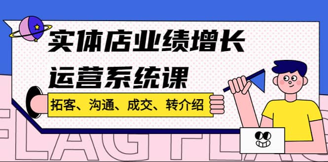 实体店业绩增长运营系统课，拓客、沟通、成交、转介绍!-廉价云资源网