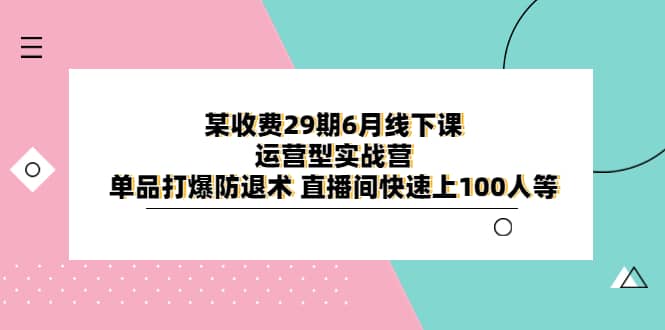 某收费29期6月线下课-运营型实战营 单品打爆防退术 直播间快速上100人等-廉价云资源网