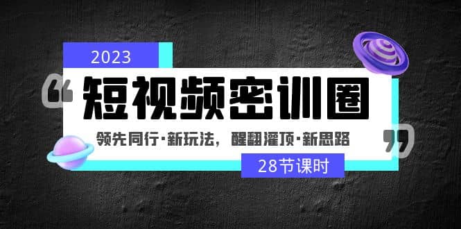 2023短视频密训圈：领先同行·新玩法，醒翻灌顶·新思路（28节课时）-廉价云资源网