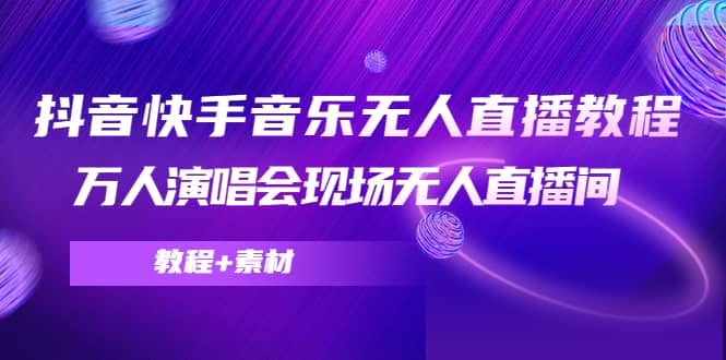 抖音快手音乐无人直播教程，万人演唱会现场无人直播间（教程+素材）-廉价云资源网